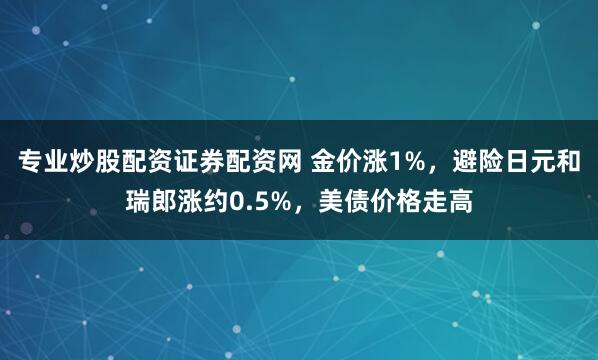 专业炒股配资证券配资网 金价涨1%，避险日元和瑞郎涨约0.5%，美债价格走高