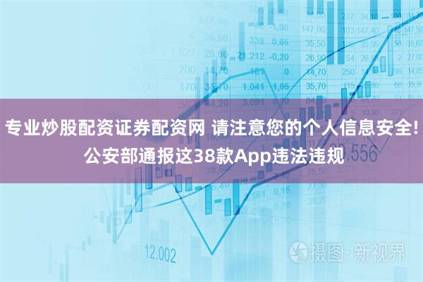 专业炒股配资证券配资网 请注意您的个人信息安全! 公安部通报这38款App违法违规
