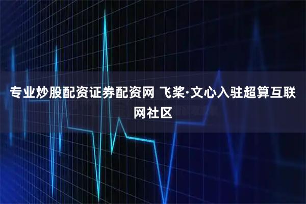 专业炒股配资证券配资网 飞桨·文心入驻超算互联网社区