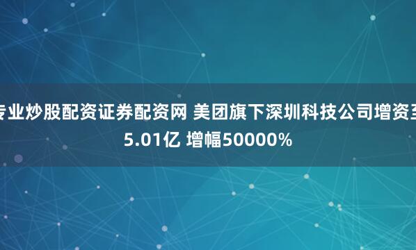 专业炒股配资证券配资网 美团旗下深圳科技公司增资至5.01亿 增幅50000%