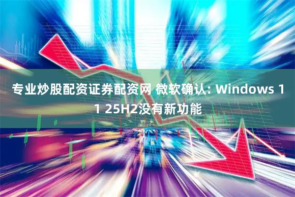 专业炒股配资证券配资网 微软确认: Windows 11 25H2没有新功能