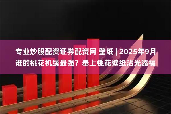 专业炒股配资证券配资网 壁纸 | 2025年9月谁的桃花机缘最强？奉上桃花壁纸沾光添福
