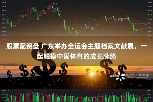 股票配资盘 广东举办全运会主题档案文献展，一起触摸中国体育的成长脉络