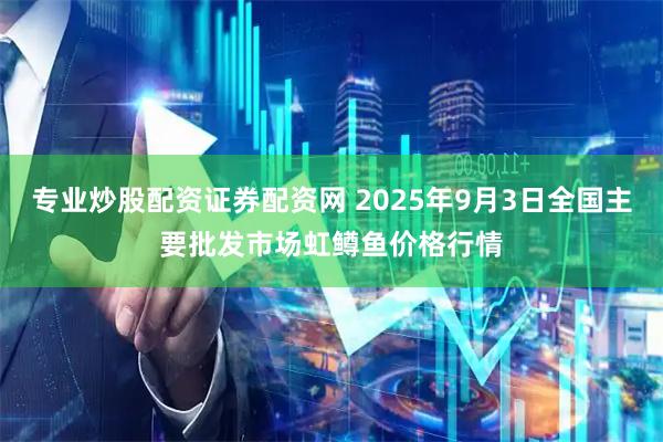 专业炒股配资证券配资网 2025年9月3日全国主要批发市场虹鳟鱼价格行情