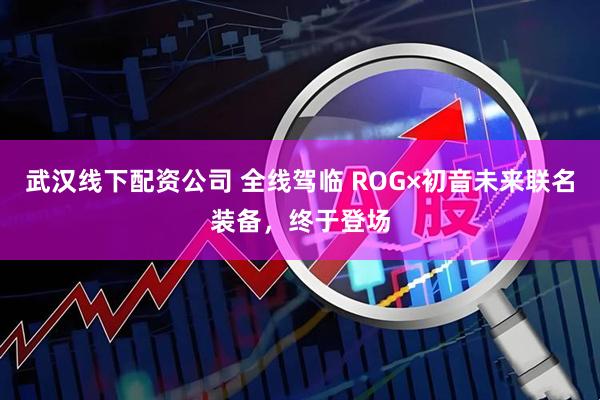 武汉线下配资公司 全线驾临 ROG×初音未来联名装备，终于登场
