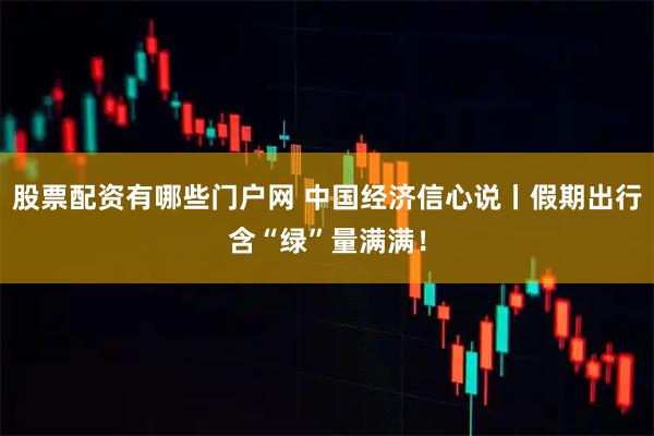 股票配资有哪些门户网 中国经济信心说丨假期出行含“绿”量满满！