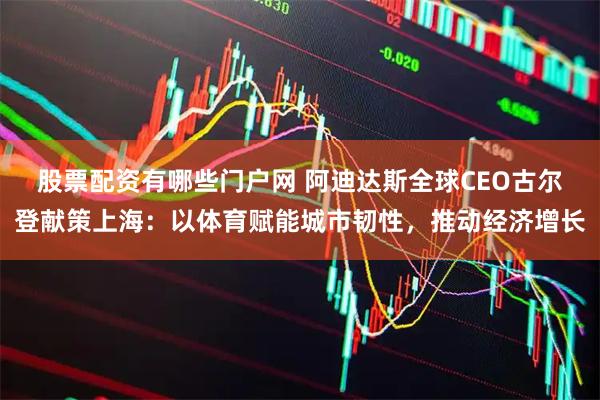 股票配资有哪些门户网 阿迪达斯全球CEO古尔登献策上海：以体育赋能城市韧性，推动经济增长