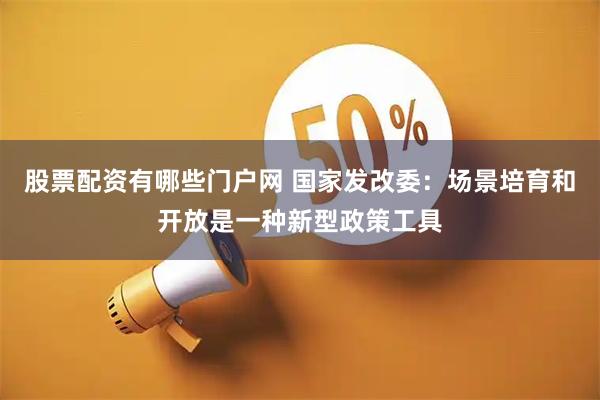 股票配资有哪些门户网 国家发改委：场景培育和开放是一种新型政策工具