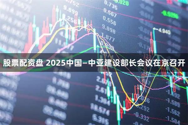 股票配资盘 2025中国—中亚建设部长会议在京召开