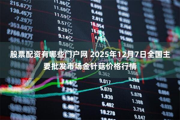 股票配资有哪些门户网 2025年12月7日全国主要批发市场金针菇价格行情