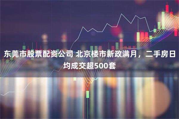 东莞市股票配资公司 北京楼市新政满月，二手房日均成交超500套