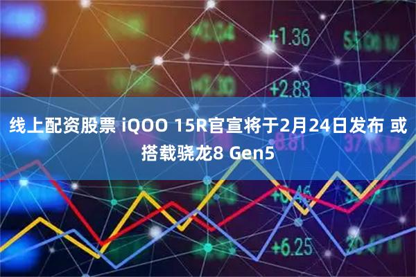 线上配资股票 iQOO 15R官宣将于2月24日发布 或搭载骁龙8 Gen5