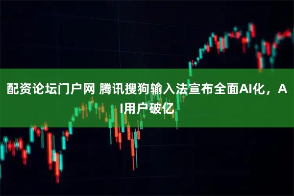 配资论坛门户网 腾讯搜狗输入法宣布全面AI化，AI用户破亿