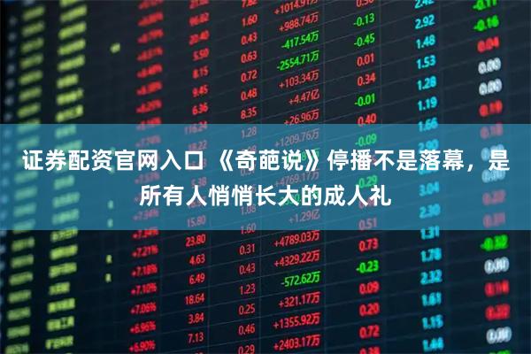 证券配资官网入口 《奇葩说》停播不是落幕，是所有人悄悄长大的成人礼