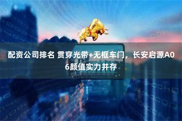 配资公司排名 贯穿光带+无框车门，长安启源A06颜值实力并存