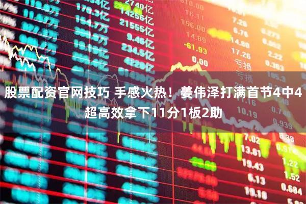 股票配资官网技巧 手感火热！姜伟泽打满首节4中4超高效拿下11分1板2助