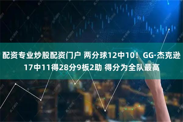 配资专业炒股配资门户 两分球12中10！GG·杰克逊17中11得28分9板2助 得分为全队最高
