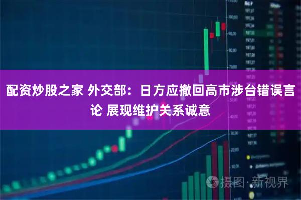 配资炒股之家 外交部：日方应撤回高市涉台错误言论 展现维护关系诚意