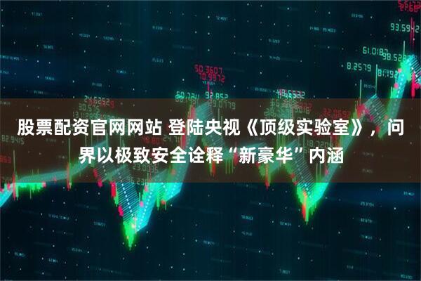 股票配资官网网站 登陆央视《顶级实验室》，问界以极致安全诠释“新豪华”内涵