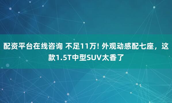 配资平台在线咨询 不足11万! 外观动感配七座，这款1.5T中型SUV太香了