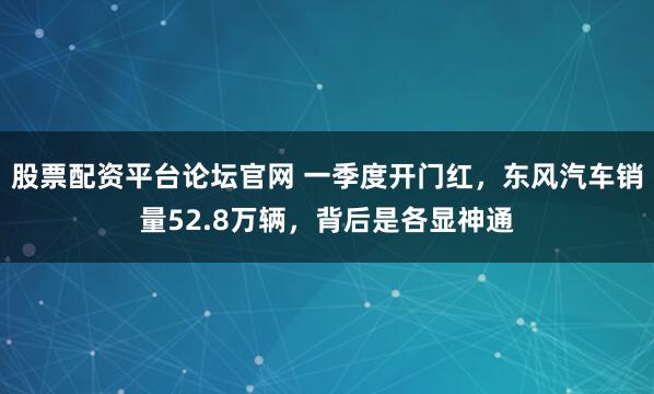 股票配资平台论坛官网 一季度开门红，东风汽车销量52.8万辆，背后是各显神通