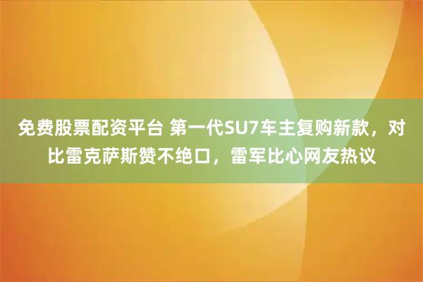 免费股票配资平台 第一代SU7车主复购新款，对比雷克萨斯赞不绝口，雷军比心网友热议
